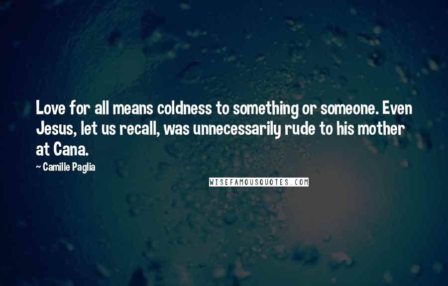 Camille Paglia Quotes: Love for all means coldness to something or someone. Even Jesus, let us recall, was unnecessarily rude to his mother at Cana.