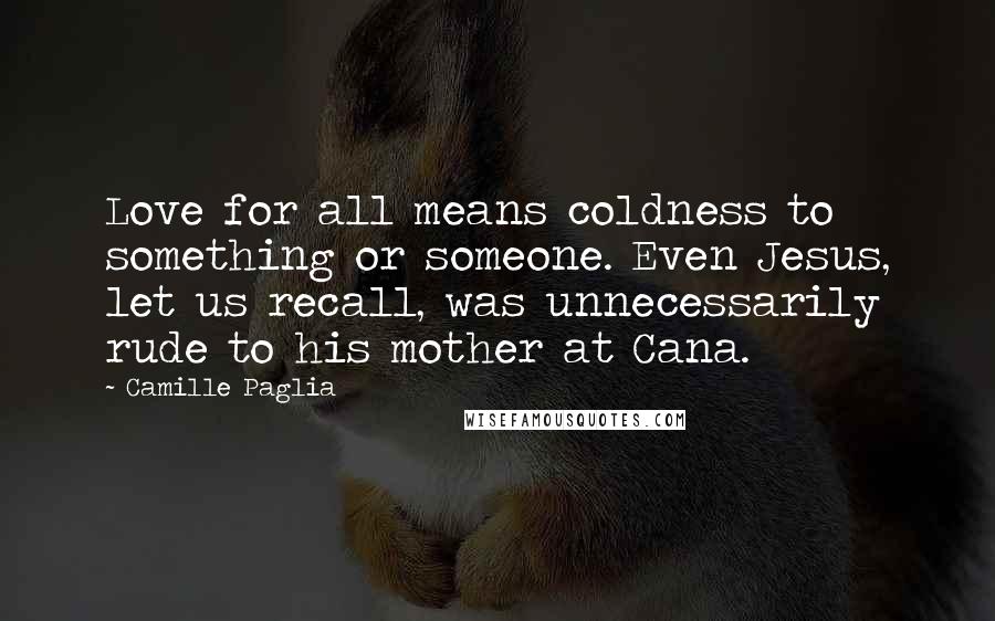 Camille Paglia Quotes: Love for all means coldness to something or someone. Even Jesus, let us recall, was unnecessarily rude to his mother at Cana.