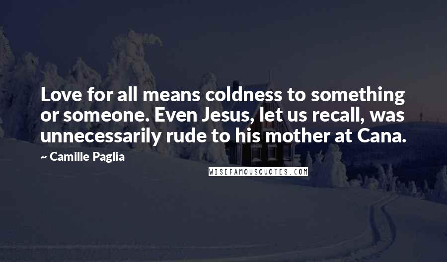 Camille Paglia Quotes: Love for all means coldness to something or someone. Even Jesus, let us recall, was unnecessarily rude to his mother at Cana.