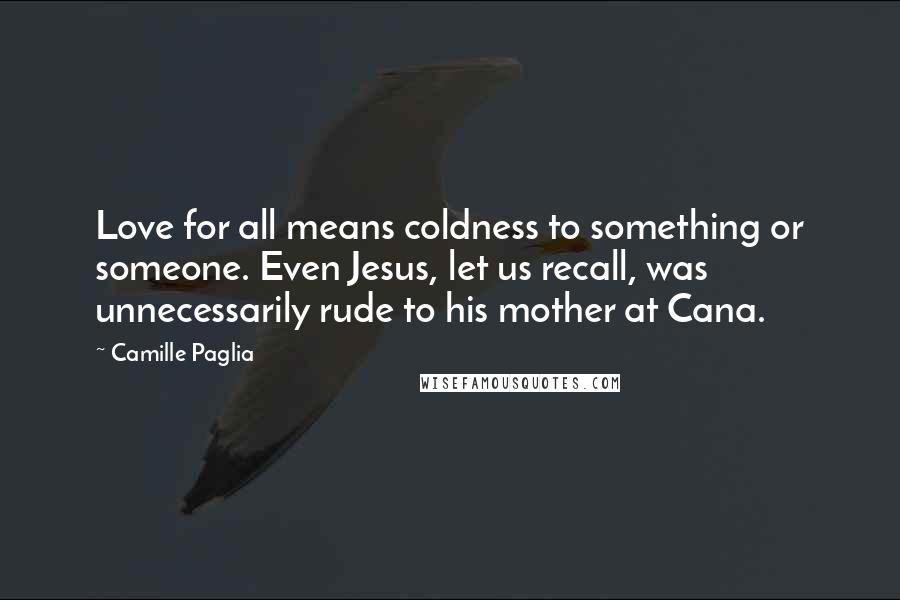 Camille Paglia Quotes: Love for all means coldness to something or someone. Even Jesus, let us recall, was unnecessarily rude to his mother at Cana.