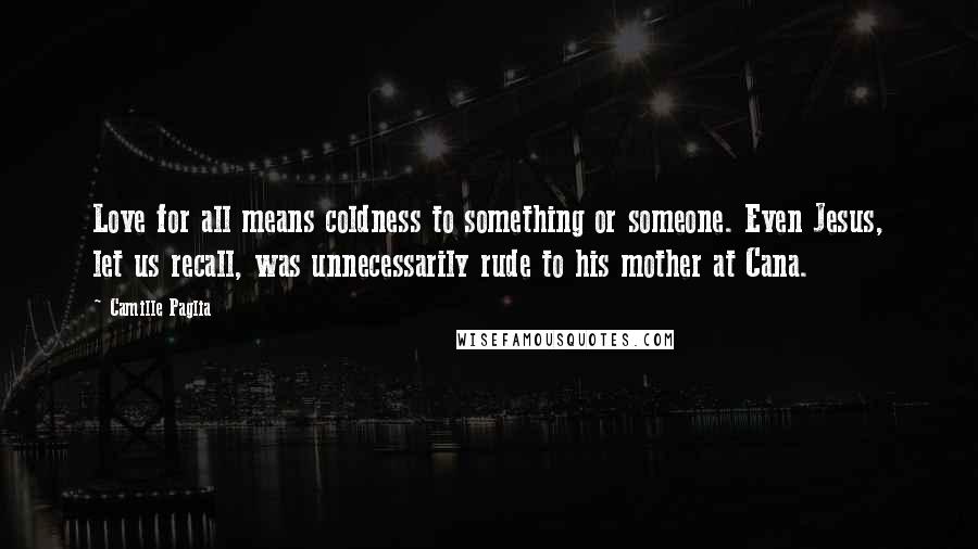 Camille Paglia Quotes: Love for all means coldness to something or someone. Even Jesus, let us recall, was unnecessarily rude to his mother at Cana.