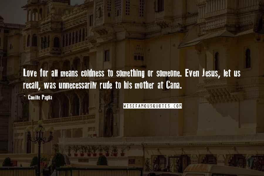 Camille Paglia Quotes: Love for all means coldness to something or someone. Even Jesus, let us recall, was unnecessarily rude to his mother at Cana.