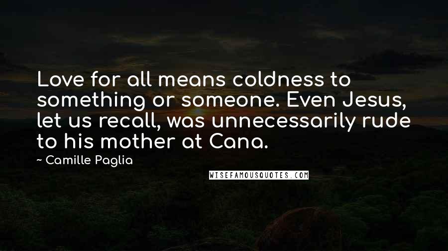 Camille Paglia Quotes: Love for all means coldness to something or someone. Even Jesus, let us recall, was unnecessarily rude to his mother at Cana.