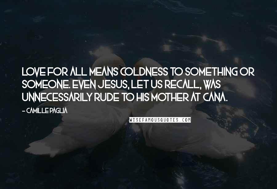 Camille Paglia Quotes: Love for all means coldness to something or someone. Even Jesus, let us recall, was unnecessarily rude to his mother at Cana.