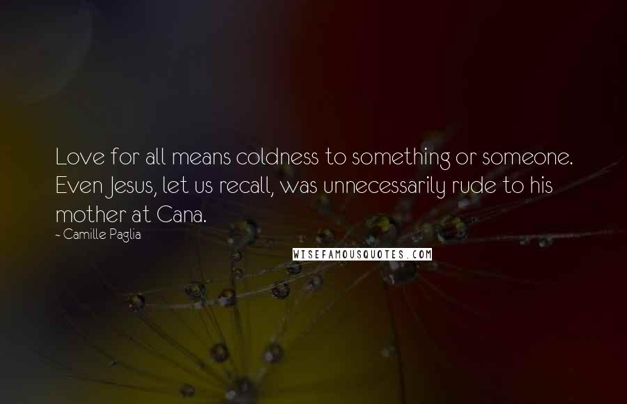 Camille Paglia Quotes: Love for all means coldness to something or someone. Even Jesus, let us recall, was unnecessarily rude to his mother at Cana.