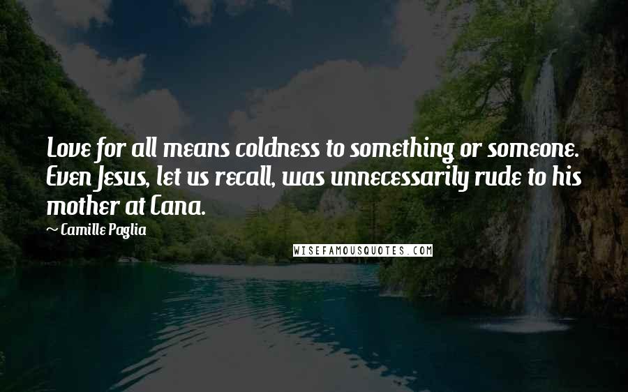 Camille Paglia Quotes: Love for all means coldness to something or someone. Even Jesus, let us recall, was unnecessarily rude to his mother at Cana.