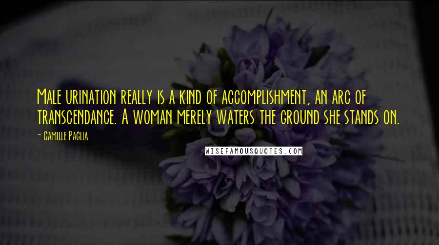 Camille Paglia Quotes: Male urination really is a kind of accomplishment, an arc of transcendance. A woman merely waters the ground she stands on.