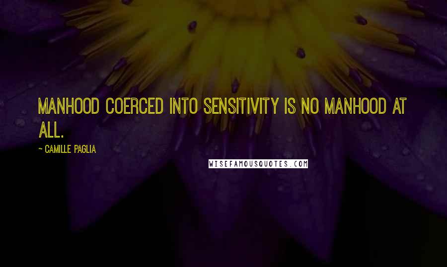 Camille Paglia Quotes: Manhood coerced into sensitivity is no manhood at all.