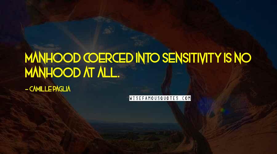 Camille Paglia Quotes: Manhood coerced into sensitivity is no manhood at all.