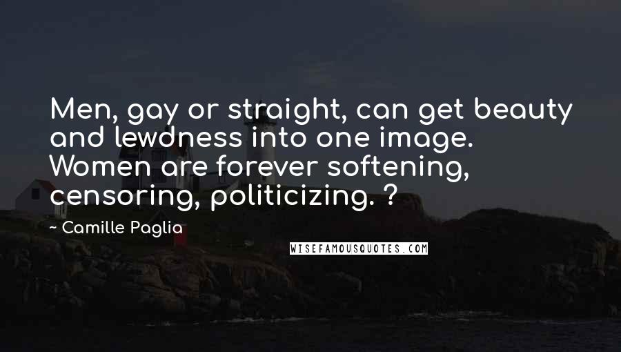 Camille Paglia Quotes: Men, gay or straight, can get beauty and lewdness into one image. Women are forever softening, censoring, politicizing. ?