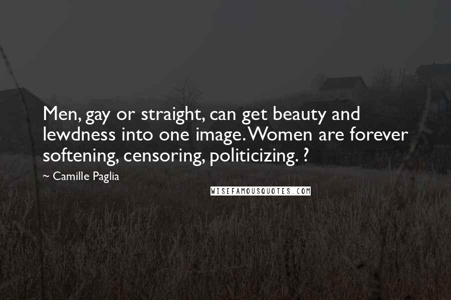 Camille Paglia Quotes: Men, gay or straight, can get beauty and lewdness into one image. Women are forever softening, censoring, politicizing. ?