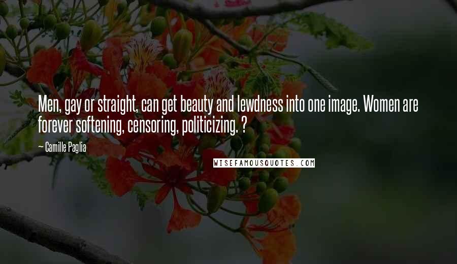 Camille Paglia Quotes: Men, gay or straight, can get beauty and lewdness into one image. Women are forever softening, censoring, politicizing. ?
