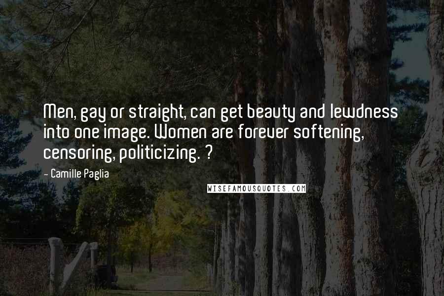 Camille Paglia Quotes: Men, gay or straight, can get beauty and lewdness into one image. Women are forever softening, censoring, politicizing. ?