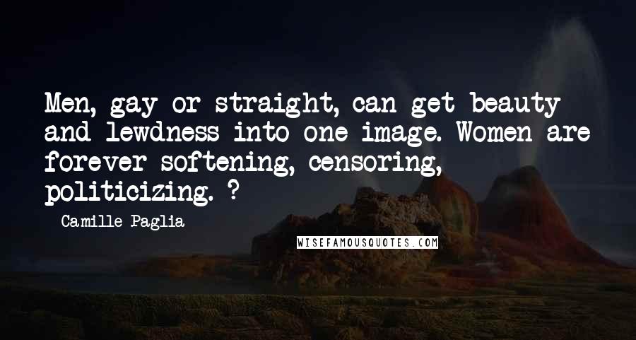 Camille Paglia Quotes: Men, gay or straight, can get beauty and lewdness into one image. Women are forever softening, censoring, politicizing. ?