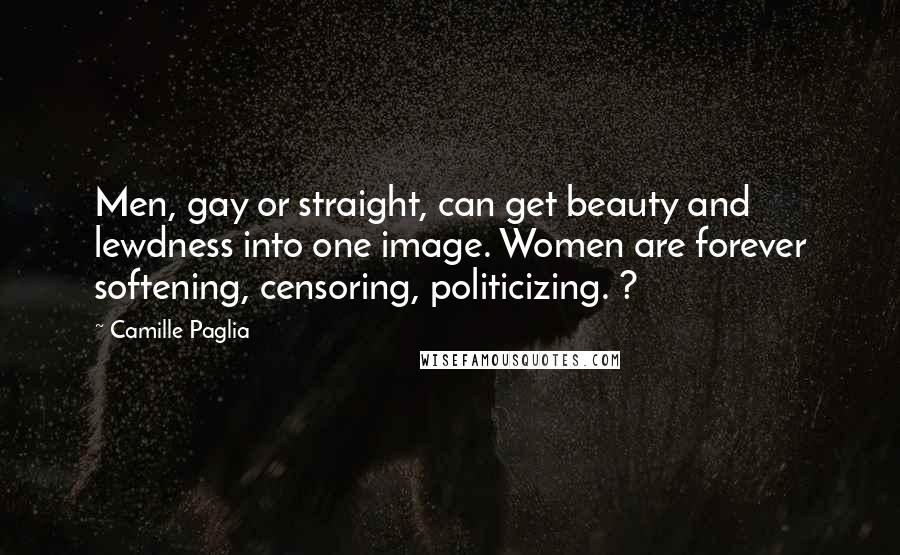 Camille Paglia Quotes: Men, gay or straight, can get beauty and lewdness into one image. Women are forever softening, censoring, politicizing. ?