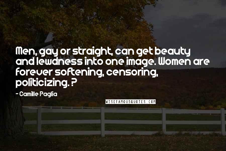 Camille Paglia Quotes: Men, gay or straight, can get beauty and lewdness into one image. Women are forever softening, censoring, politicizing. ?