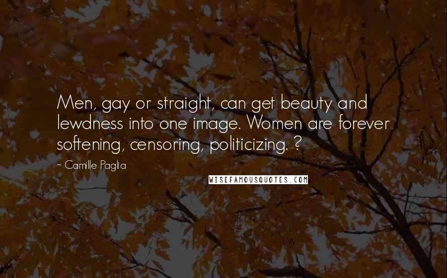 Camille Paglia Quotes: Men, gay or straight, can get beauty and lewdness into one image. Women are forever softening, censoring, politicizing. ?