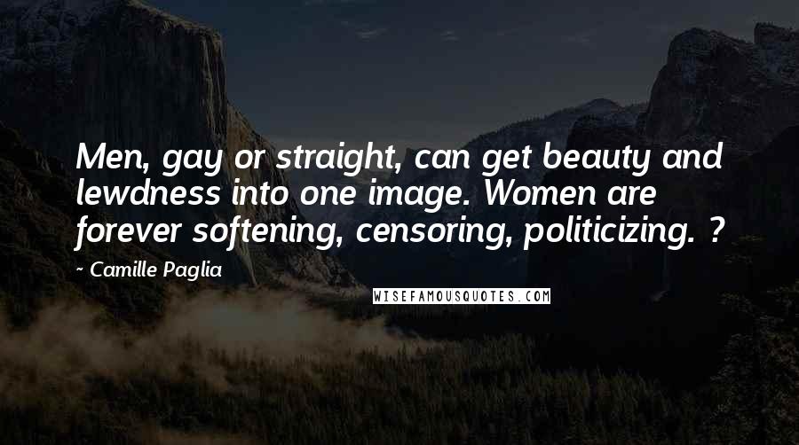 Camille Paglia Quotes: Men, gay or straight, can get beauty and lewdness into one image. Women are forever softening, censoring, politicizing. ?