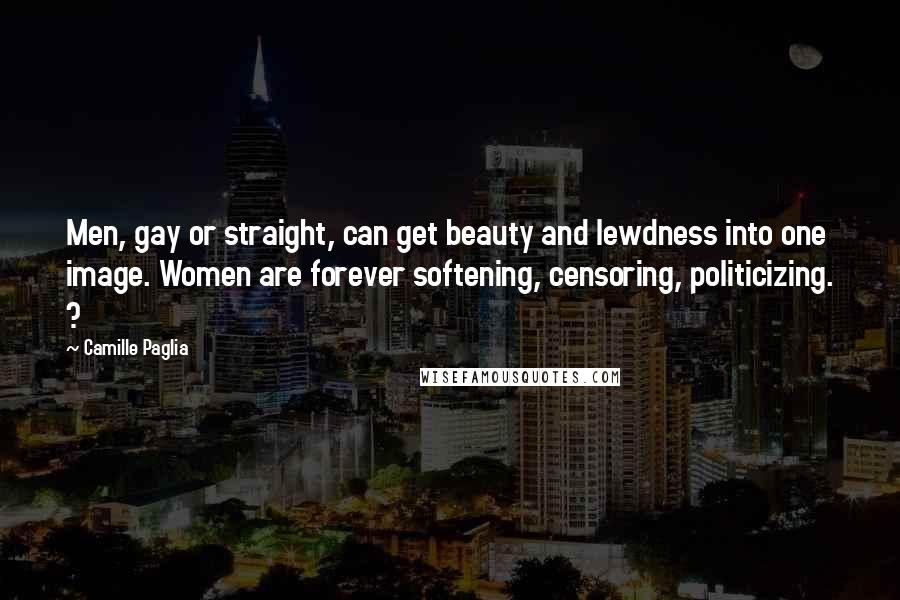 Camille Paglia Quotes: Men, gay or straight, can get beauty and lewdness into one image. Women are forever softening, censoring, politicizing. ?