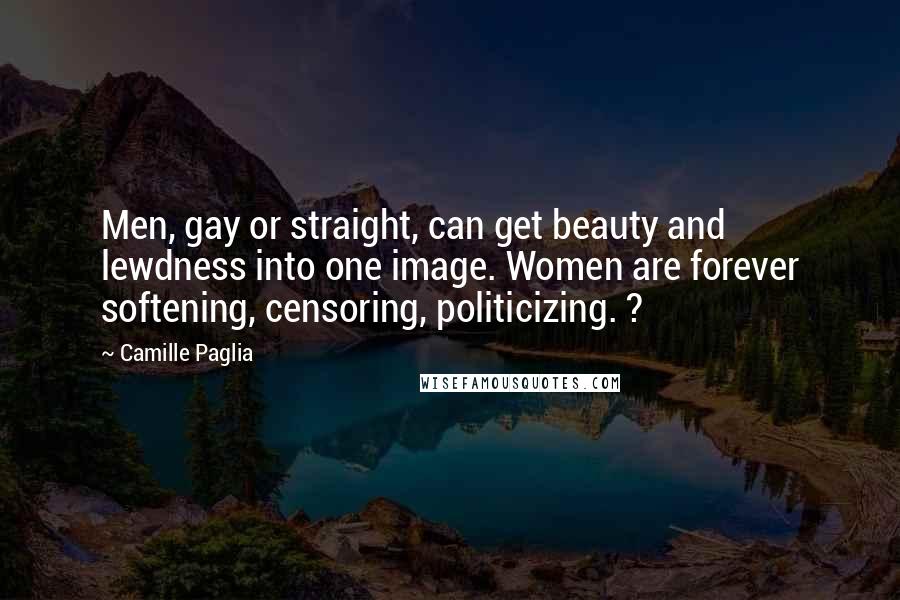 Camille Paglia Quotes: Men, gay or straight, can get beauty and lewdness into one image. Women are forever softening, censoring, politicizing. ?