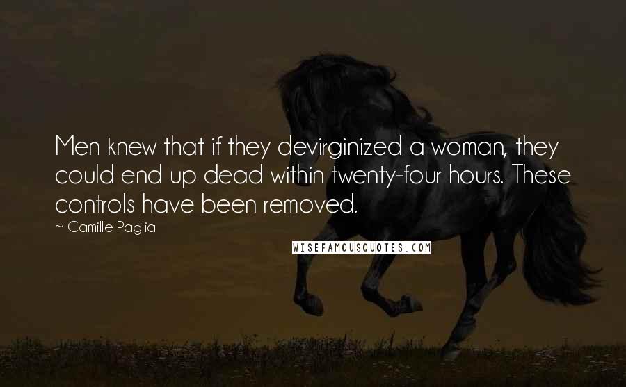 Camille Paglia Quotes: Men knew that if they devirginized a woman, they could end up dead within twenty-four hours. These controls have been removed.