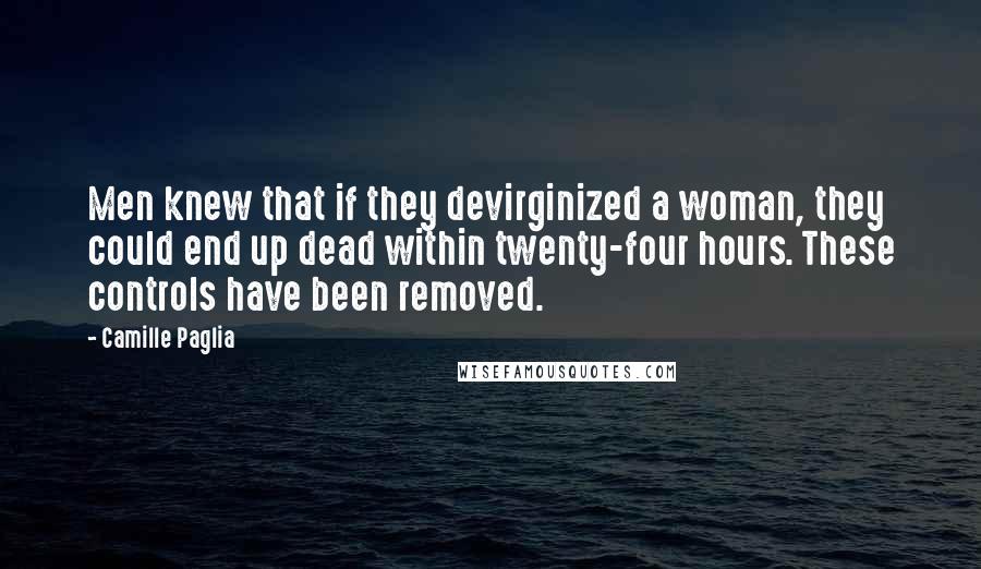 Camille Paglia Quotes: Men knew that if they devirginized a woman, they could end up dead within twenty-four hours. These controls have been removed.