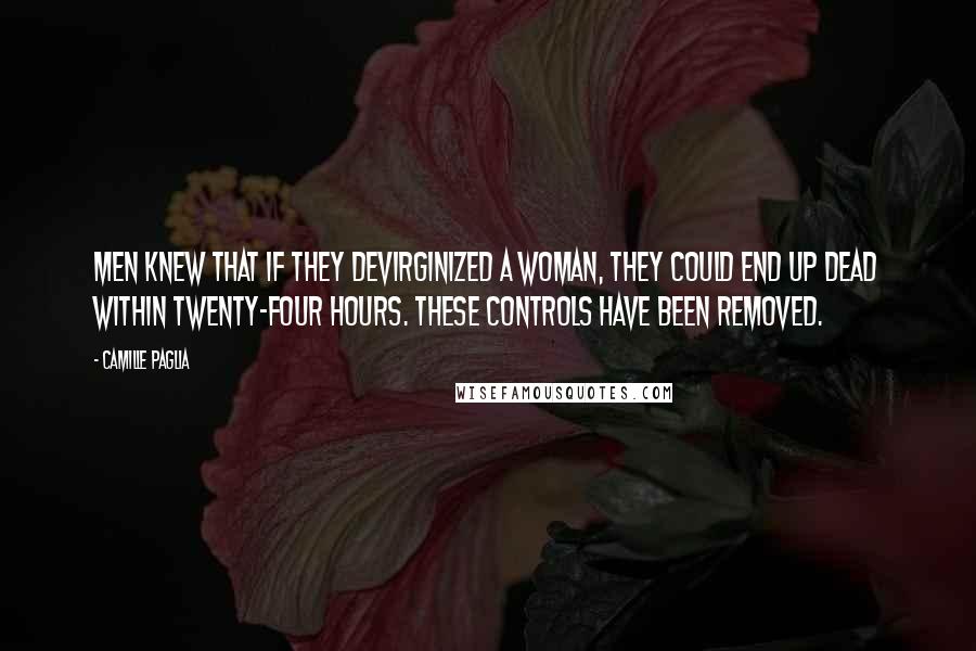 Camille Paglia Quotes: Men knew that if they devirginized a woman, they could end up dead within twenty-four hours. These controls have been removed.