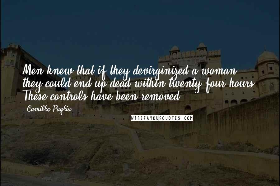 Camille Paglia Quotes: Men knew that if they devirginized a woman, they could end up dead within twenty-four hours. These controls have been removed.