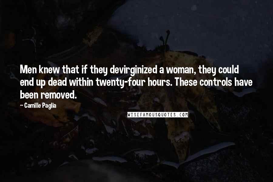 Camille Paglia Quotes: Men knew that if they devirginized a woman, they could end up dead within twenty-four hours. These controls have been removed.