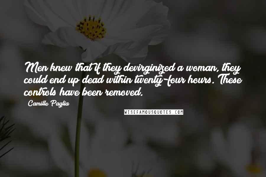 Camille Paglia Quotes: Men knew that if they devirginized a woman, they could end up dead within twenty-four hours. These controls have been removed.