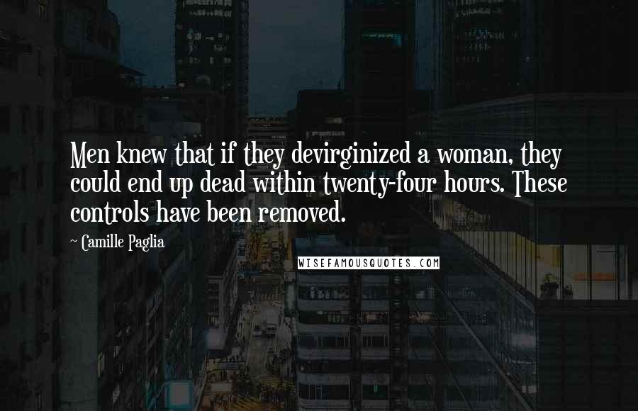 Camille Paglia Quotes: Men knew that if they devirginized a woman, they could end up dead within twenty-four hours. These controls have been removed.