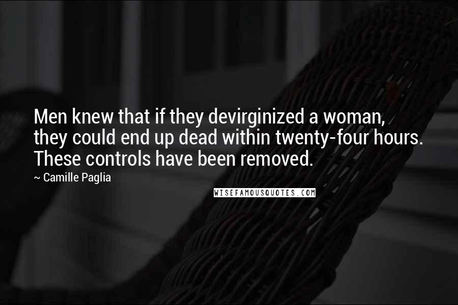 Camille Paglia Quotes: Men knew that if they devirginized a woman, they could end up dead within twenty-four hours. These controls have been removed.