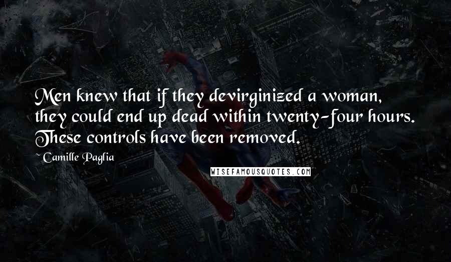 Camille Paglia Quotes: Men knew that if they devirginized a woman, they could end up dead within twenty-four hours. These controls have been removed.