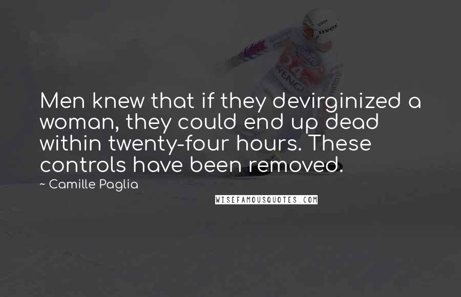 Camille Paglia Quotes: Men knew that if they devirginized a woman, they could end up dead within twenty-four hours. These controls have been removed.