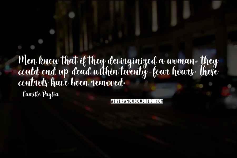 Camille Paglia Quotes: Men knew that if they devirginized a woman, they could end up dead within twenty-four hours. These controls have been removed.