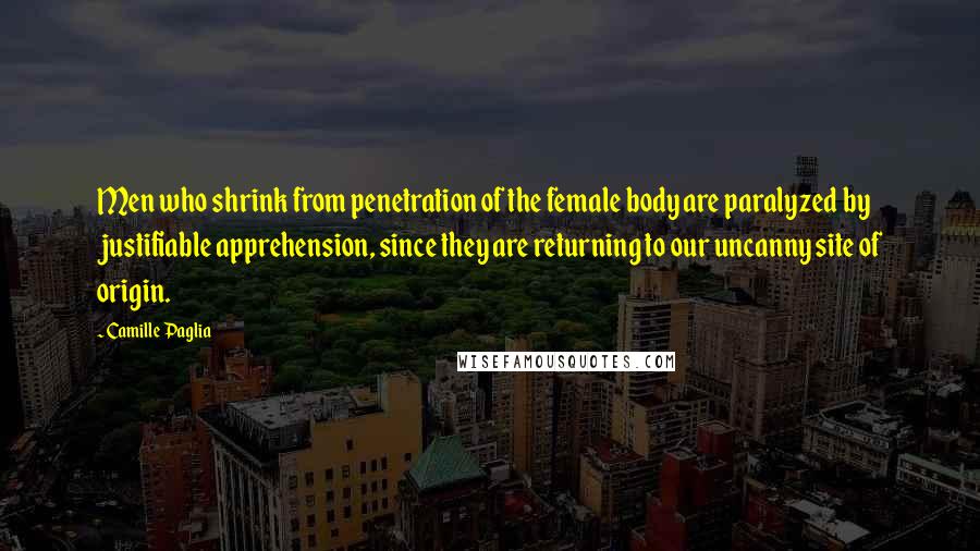 Camille Paglia Quotes: Men who shrink from penetration of the female body are paralyzed by justifiable apprehension, since they are returning to our uncanny site of origin.
