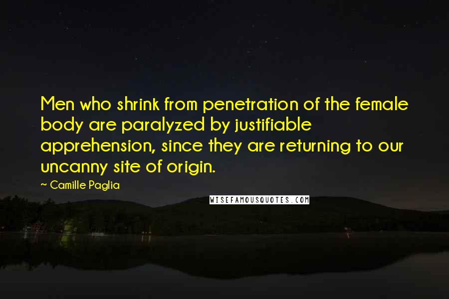 Camille Paglia Quotes: Men who shrink from penetration of the female body are paralyzed by justifiable apprehension, since they are returning to our uncanny site of origin.
