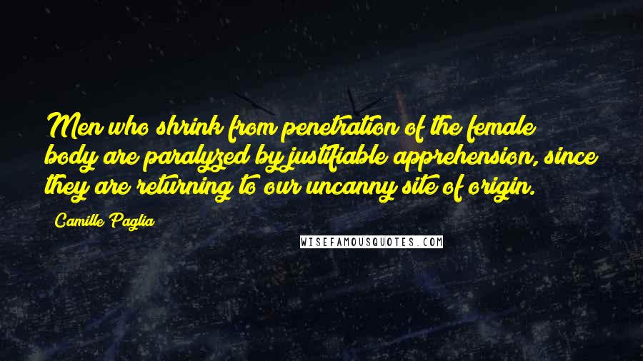 Camille Paglia Quotes: Men who shrink from penetration of the female body are paralyzed by justifiable apprehension, since they are returning to our uncanny site of origin.