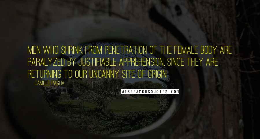 Camille Paglia Quotes: Men who shrink from penetration of the female body are paralyzed by justifiable apprehension, since they are returning to our uncanny site of origin.