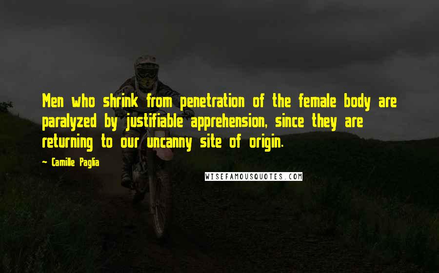 Camille Paglia Quotes: Men who shrink from penetration of the female body are paralyzed by justifiable apprehension, since they are returning to our uncanny site of origin.