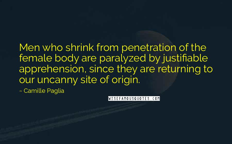 Camille Paglia Quotes: Men who shrink from penetration of the female body are paralyzed by justifiable apprehension, since they are returning to our uncanny site of origin.