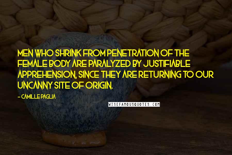 Camille Paglia Quotes: Men who shrink from penetration of the female body are paralyzed by justifiable apprehension, since they are returning to our uncanny site of origin.