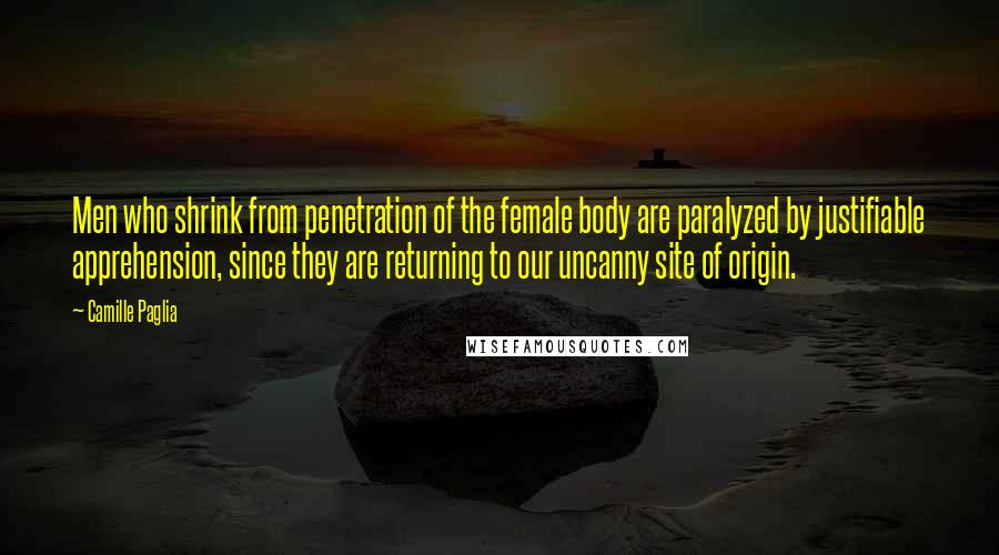 Camille Paglia Quotes: Men who shrink from penetration of the female body are paralyzed by justifiable apprehension, since they are returning to our uncanny site of origin.