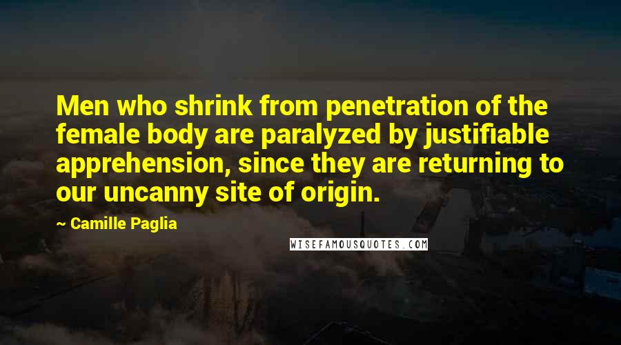 Camille Paglia Quotes: Men who shrink from penetration of the female body are paralyzed by justifiable apprehension, since they are returning to our uncanny site of origin.