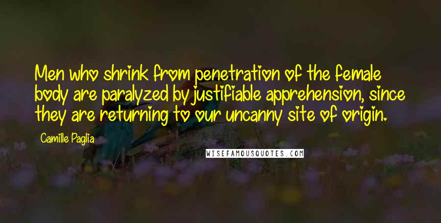 Camille Paglia Quotes: Men who shrink from penetration of the female body are paralyzed by justifiable apprehension, since they are returning to our uncanny site of origin.