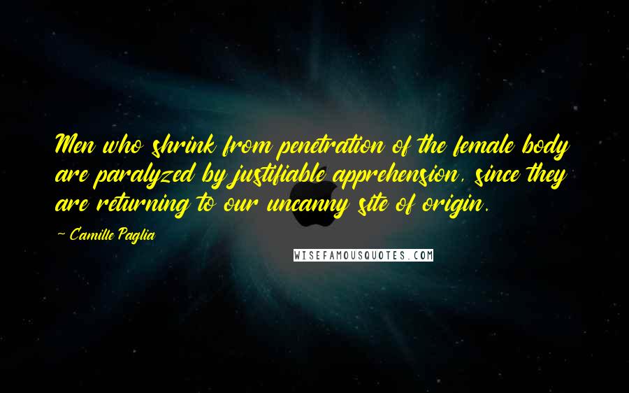 Camille Paglia Quotes: Men who shrink from penetration of the female body are paralyzed by justifiable apprehension, since they are returning to our uncanny site of origin.