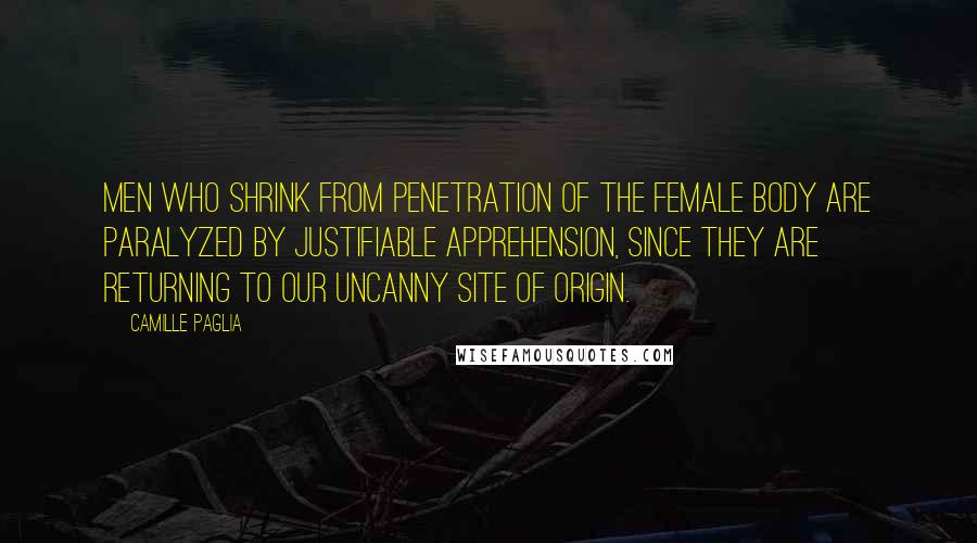 Camille Paglia Quotes: Men who shrink from penetration of the female body are paralyzed by justifiable apprehension, since they are returning to our uncanny site of origin.