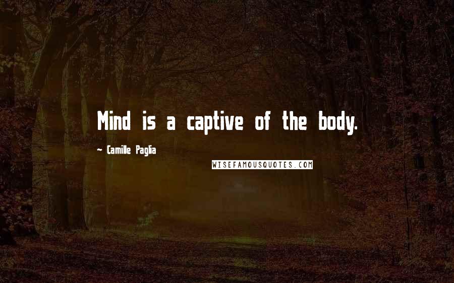 Camille Paglia Quotes: Mind is a captive of the body.