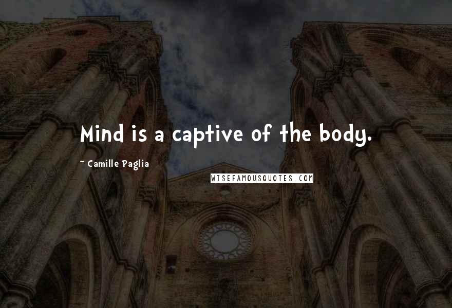 Camille Paglia Quotes: Mind is a captive of the body.