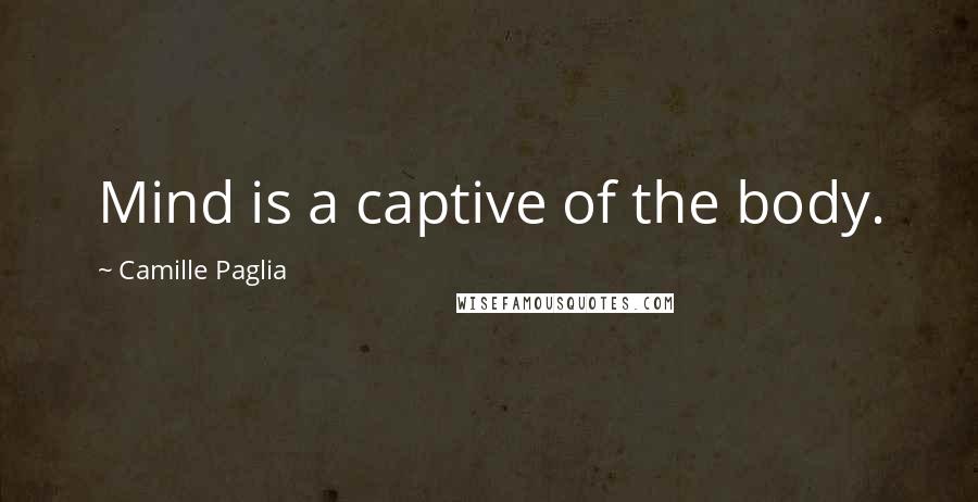 Camille Paglia Quotes: Mind is a captive of the body.